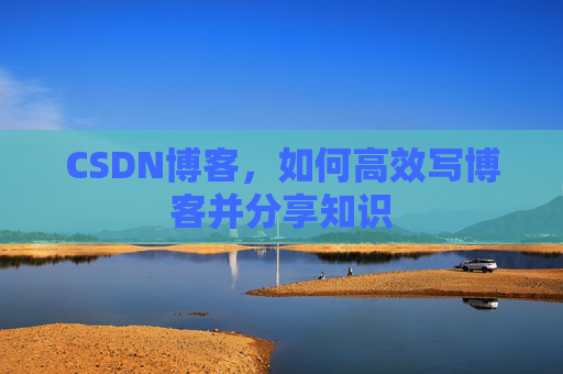 CSDN博客，如何高效写博客并分享知识